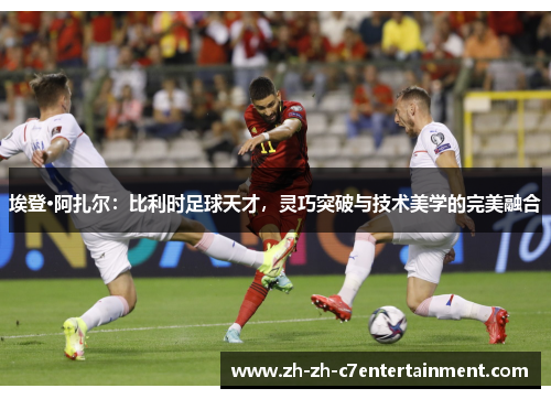 埃登·阿扎尔:比利时足球天才,灵巧突破与技术美学的完美融合 埃登·阿扎尔:比利时足球天才,灵巧突破与技术美学的完美融合