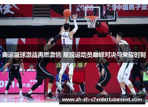 奥运篮球激战再燃激情 展现运动员巅峰对决与荣耀时刻