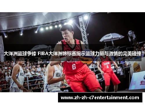 大洋洲篮球争锋 FIBA大洋洲锦标赛揭示篮球力量与激情的完美碰撞 大洋洲篮球争锋 FIBA大洋洲锦标赛揭示篮球力量与激情的完美碰撞