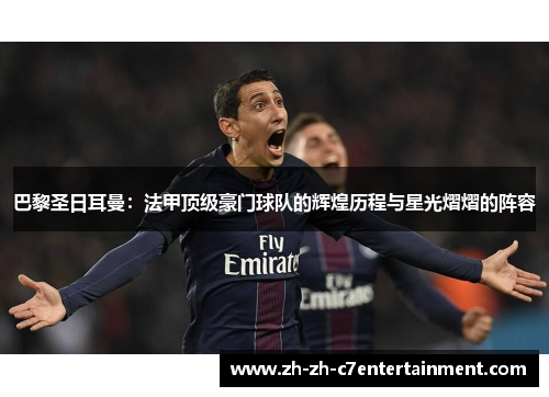 巴黎圣日耳曼：法甲顶级豪门球队的辉煌历程与星光熠熠的阵容