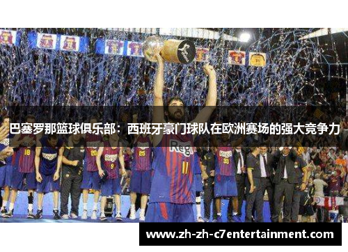 巴塞罗那篮球俱乐部：西班牙豪门球队在欧洲赛场的强大竞争力