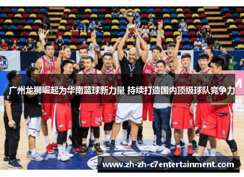广州龙狮崛起为华南篮球新力量 持续打造国内顶级球队竞争力 广州龙狮崛起为华南篮球新力量 持续打造国内顶级球队竞争力