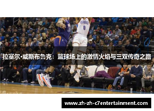 拉塞尔·威斯布鲁克：篮球场上的激情火焰与三双传奇之路