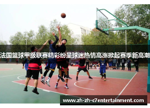 法国篮球甲级联赛精彩纷呈球迷热情高涨掀起赛季新高潮 法国篮球甲级联赛精彩纷呈球迷热情高涨掀起赛季新高潮