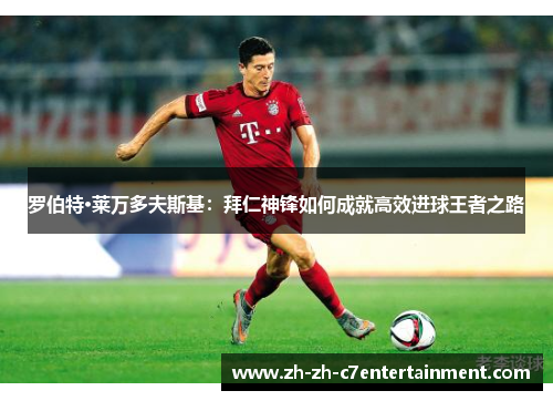 罗伯特·莱万多夫斯基：拜仁神锋如何成就高效进球王者之路