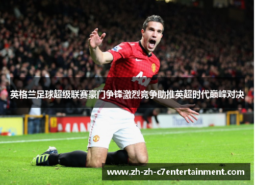 英格兰足球超级联赛豪门争锋激烈竞争助推英超时代巅峰对决