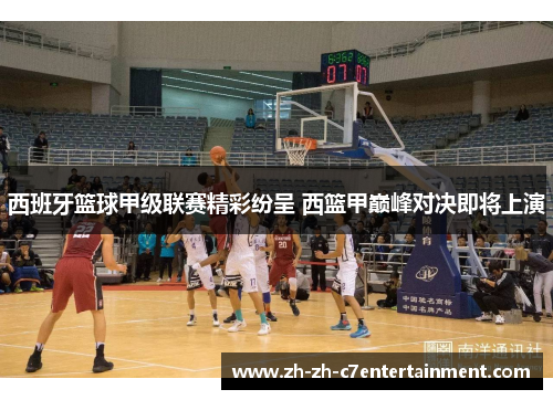 西班牙篮球甲级联赛精彩纷呈 西篮甲巅峰对决即将上演