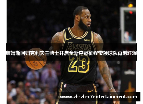 詹姆斯回归克利夫兰骑士开启全新夺冠征程带领球队再创辉煌 詹姆斯回归克利夫兰骑士开启全新夺冠征程带领球队再创辉煌