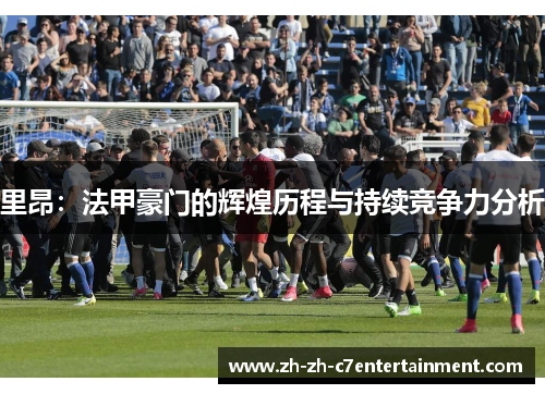 里昂：法甲豪门的辉煌历程与持续竞争力分析
