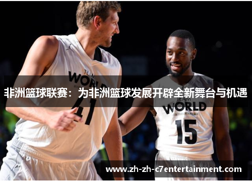 非洲篮球联赛:为非洲篮球发展开辟全新舞台与机遇 非洲篮球联赛:为非洲篮球发展开辟全新舞台与机遇