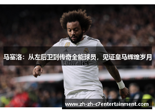 马塞洛:从左后卫到传奇全能球员,见证皇马辉煌岁月 马塞洛:从左后卫到传奇全能球员,见证皇马辉煌岁月