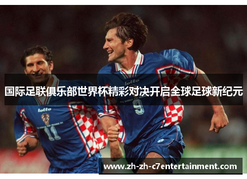 国际足联俱乐部世界杯精彩对决开启全球足球新纪元