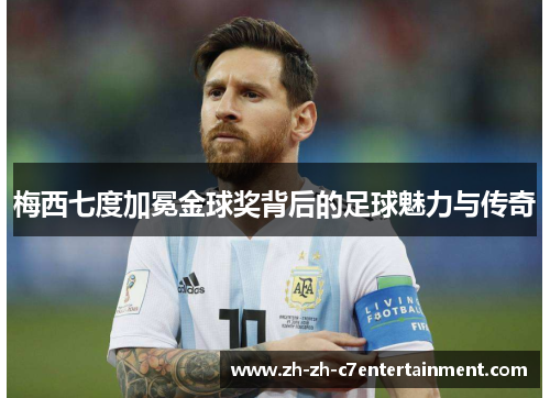 梅西七度加冕金球奖背后的足球魅力与传奇