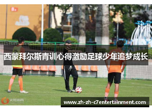 西蒙拜尔斯青训心得激励足球少年追梦成长 西蒙拜尔斯青训心得激励足球少年追梦成长