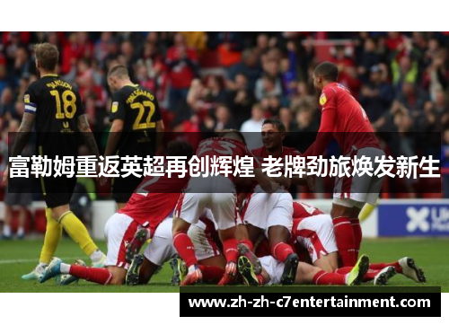 富勒姆重返英超再创辉煌 老牌劲旅焕发新生