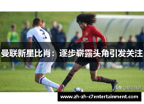 曼联新星比肖:逐步崭露头角引发关注 曼联新星比肖:逐步崭露头角引发关注