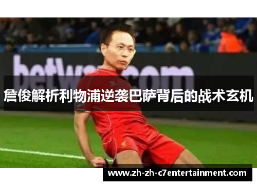 詹俊解析利物浦逆袭巴萨背后的战术玄机