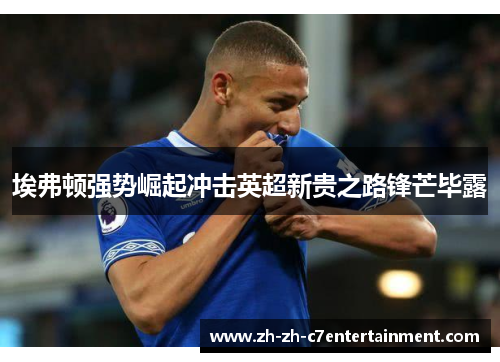 埃弗顿强势崛起冲击英超新贵之路锋芒毕露