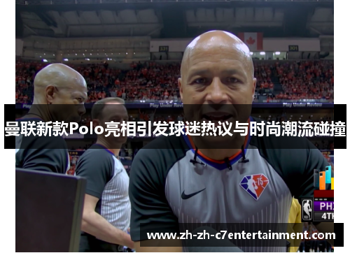 曼联新款Polo亮相引发球迷热议与时尚潮流碰撞