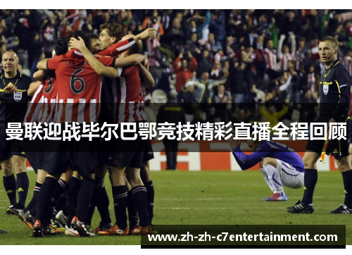 曼联迎战毕尔巴鄂竞技精彩直播全程回顾