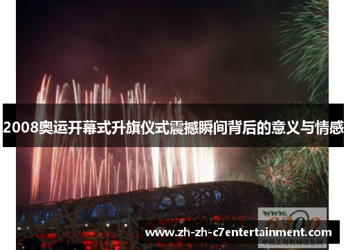 2008奥运开幕式升旗仪式震撼瞬间背后的意义与情感
